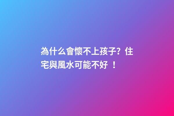 為什么會懷不上孩子？住宅與風水可能不好！